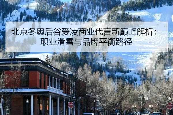 北京冬奥后谷爱凌商业代言新巅峰解析：职业滑雪与品牌平衡路径