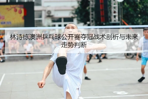 林诗栋澳洲乒乓球公开赛夺冠战术剖析与未来走势判断 - Tencent Sports