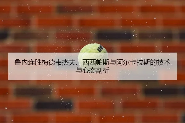 鲁内连胜梅德韦杰夫、西西帕斯与阿尔卡拉斯的技术与心态剖析